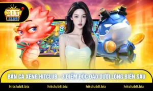 Bắn Cá Xèng Hitclub - 3 Điểm Độc Đáo Dưới Lòng Biển Sâu